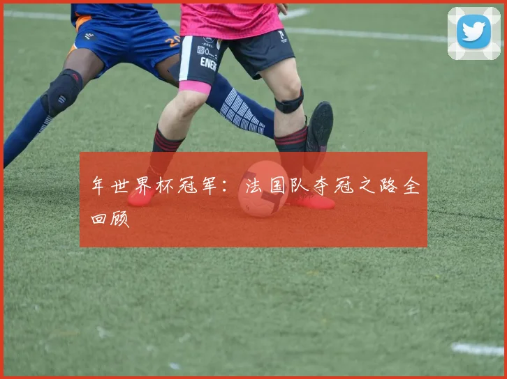 年世界杯冠军：法国队夺冠之路全回顾