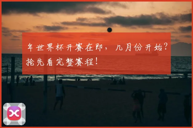 年世界杯开赛在即,几月份开始?抢先看完整赛程!