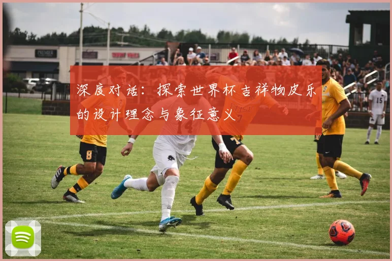 深度对话：探索世界杯吉祥物皮乐的设计理念与象征意义