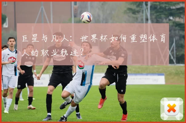 巨星与凡人：世界杯如何重塑体育人的职业轨迹？