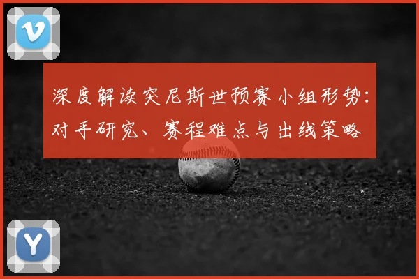 深度解读突尼斯世预赛小组形势：对手研究、赛程难点与出线策略