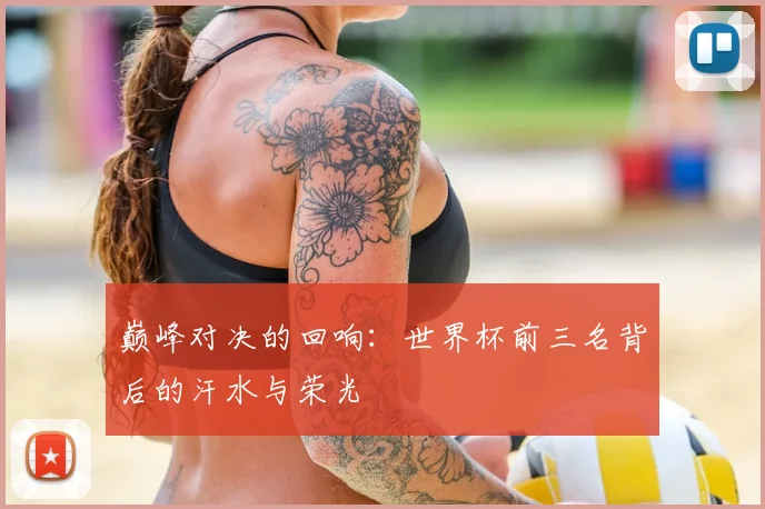 巅峰对决的回响：世界杯前三名背后的汗水与荣光