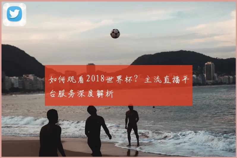 如何观看2018世界杯?主流直播平台服务深度解析