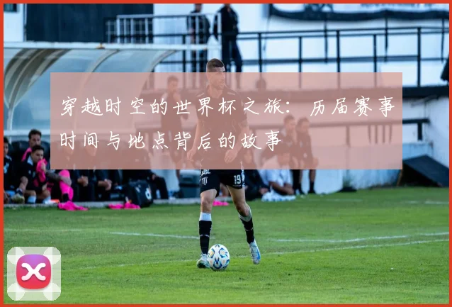 穿越时空的世界杯之旅：历届赛事时间与地点背后的故事