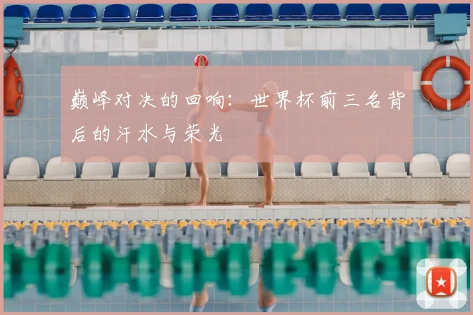巅峰对决的回响：世界杯前三名背后的汗水与荣光