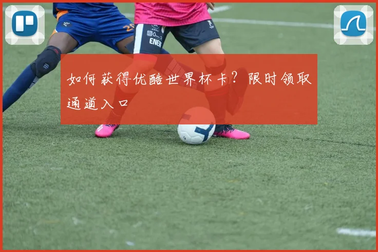 如何获得优酷世界杯卡？限时领取通道入口