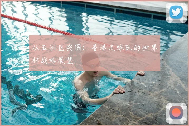 从亚洲区突围：香港足球队的世界杯战略展望