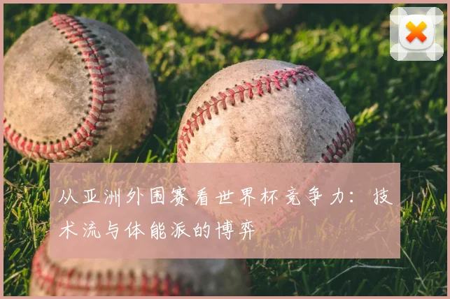 从亚洲外围赛看世界杯竞争力：技术流与体能派的博弈