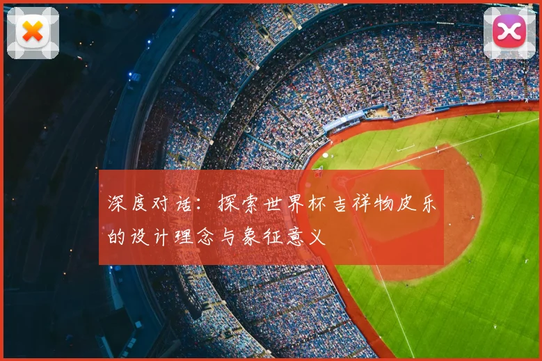 深度对话：探索世界杯吉祥物皮乐的设计理念与象征意义