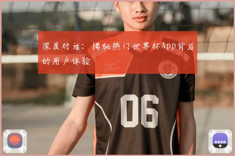深度对话：揭秘热门世界杯App背后的用户体验