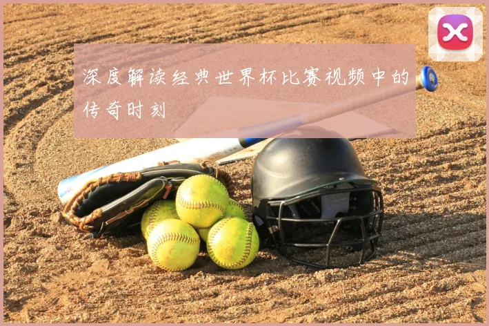 深度解读经典世界杯比赛视频中的传奇时刻