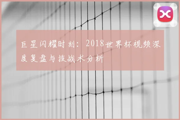 巨星闪耀时刻：2018世界杯视频深度复盘与技战术分析