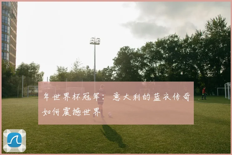 年世界杯冠军：意大利的蓝衣传奇如何震撼世界