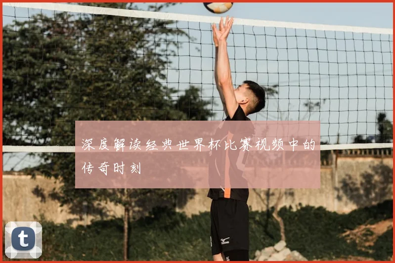 深度解读经典世界杯比赛视频中的传奇时刻