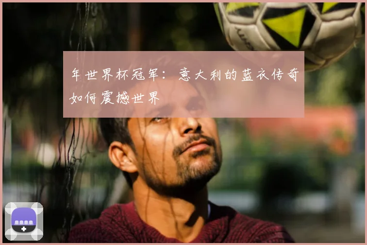年世界杯冠军：意大利的蓝衣传奇如何震撼世界