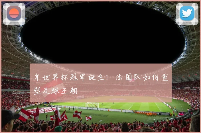 年世界杯冠军诞生：法国队如何重塑足球王朝