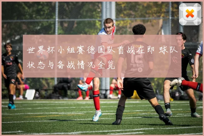 世界杯小组赛德国队首战在即 球队状态与备战情况全览