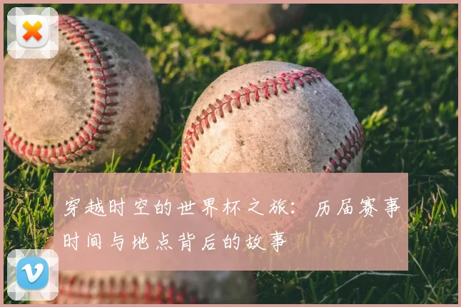 穿越时空的世界杯之旅:历届赛事时间与地点背后的故事