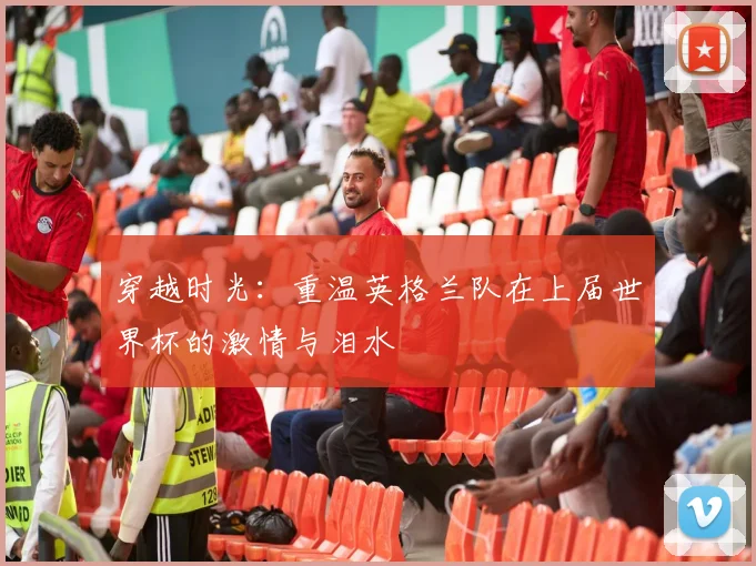 穿越时光：重温英格兰队在上届世界杯的激情与泪水