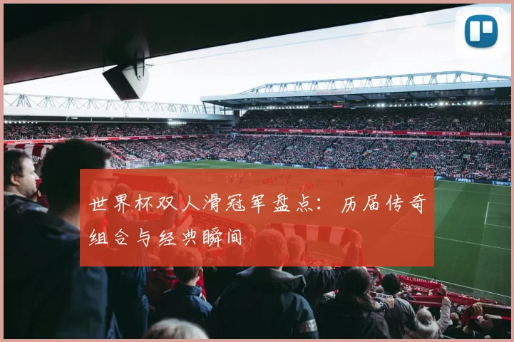 世界杯双人滑冠军盘点:历届传奇组合与经典瞬间