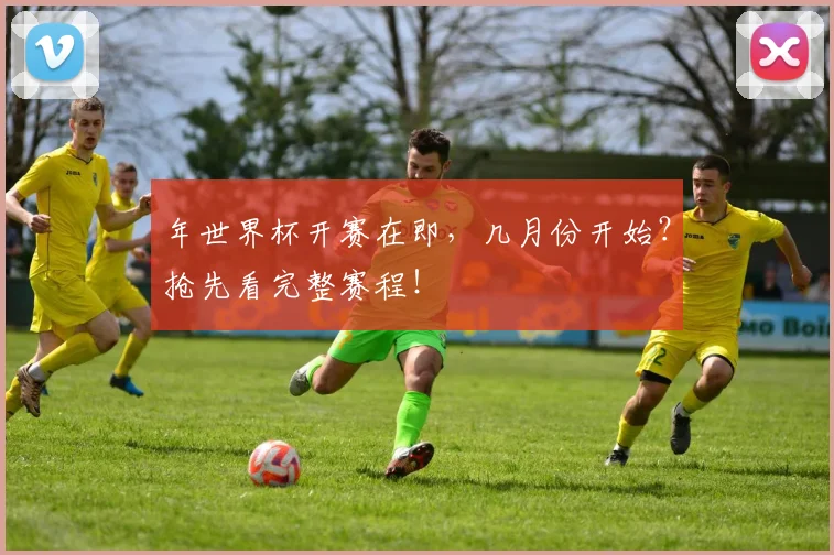 年世界杯开赛在即,几月份开始?抢先看完整赛程!